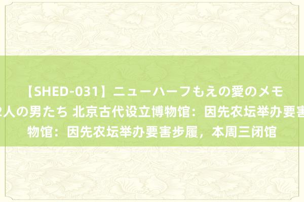 【SHED-031】ニューハーフもえの愛のメモリー 通り過ぎた12人の男たち 北京古代设立博物馆：因先农坛举办要害步履，本周三闭馆