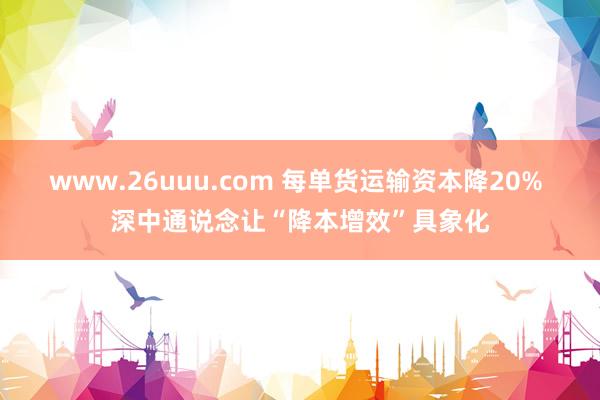 www.26uuu.com 每单货运输资本降20% 深中通说念让“降本增效”具象化