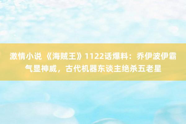 激情小说 《海贼王》1122话爆料：乔伊波伊霸气显神威，古代机器东谈主绝杀五老星