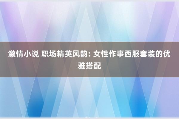 激情小说 职场精英风韵: 女性作事西服套装的优雅搭配