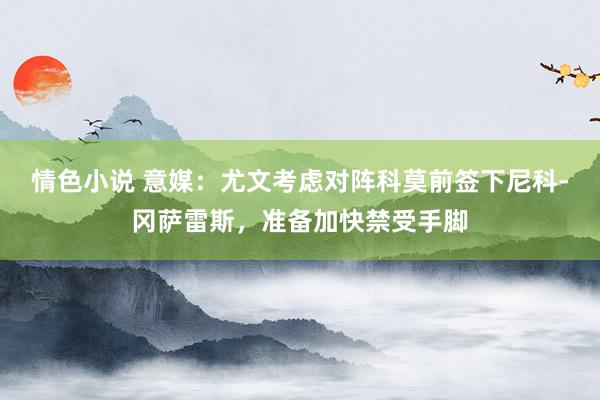 情色小说 意媒：尤文考虑对阵科莫前签下尼科-冈萨雷斯，准备加快禁受手脚