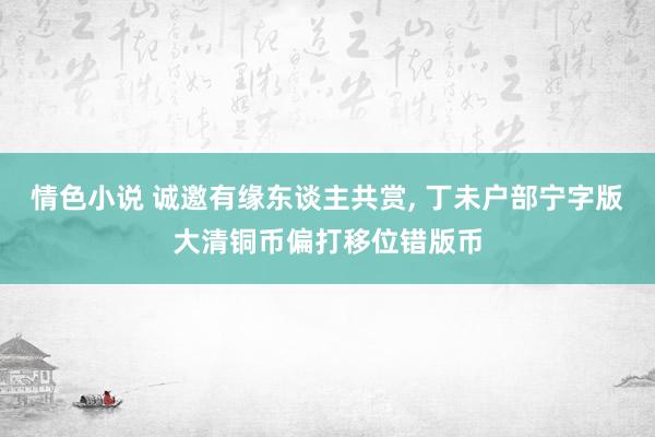 情色小说 诚邀有缘东谈主共赏， 丁未户部宁字版大清铜币偏打移位错版币