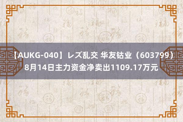 【AUKG-040】レズ乱交 华友钴业（603799）8月14日主力资金净卖出1109.17万元