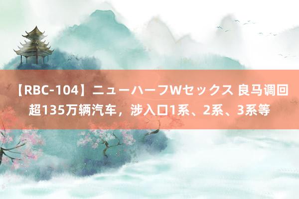 【RBC-104】ニューハーフWセックス 良马调回超135万辆汽车，涉入口1系、2系、3系等