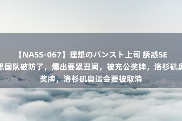 【NASS-067】理想のパンスト上司 誘惑SEX総集編 好意思国队破防了，爆出要紧丑闻，被充公奖牌，洛杉矶奥运会要被取消