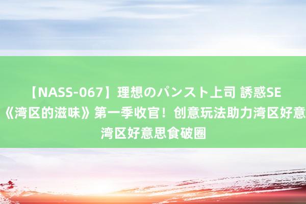 【NASS-067】理想のパンスト上司 誘惑SEX総集編 《湾区的滋味》第一季收官！创意玩法助力湾区好意思食破圈