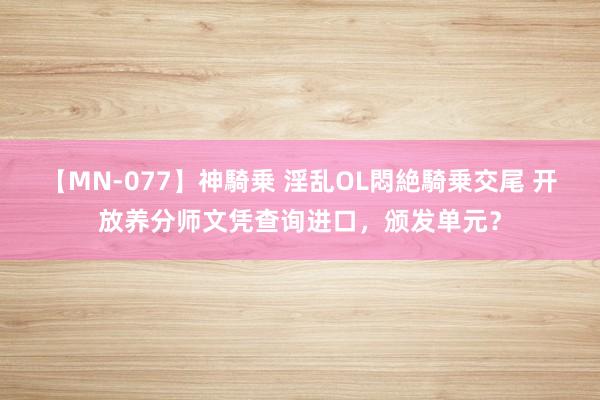 【MN-077】神騎乗 淫乱OL悶絶騎乗交尾 开放养分师文凭查询进口，颁发单元？