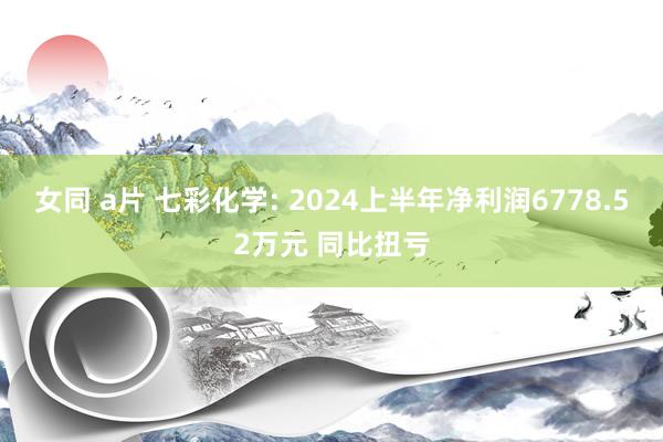 女同 a片 七彩化学: 2024上半年净利润6778.52万元 同比扭亏