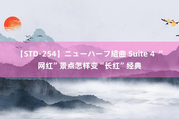 【STD-254】ニューハーフ組曲 Suite 4 “网红”景点怎样变“长红”经典