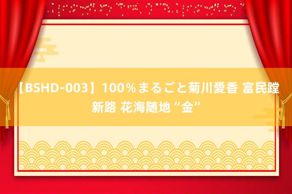 【BSHD-003】100％まるごと菊川愛香 富民蹚新路 花海随地“金”