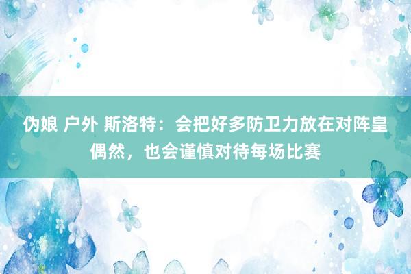 伪娘 户外 斯洛特：会把好多防卫力放在对阵皇偶然，也会谨慎对待每场比赛