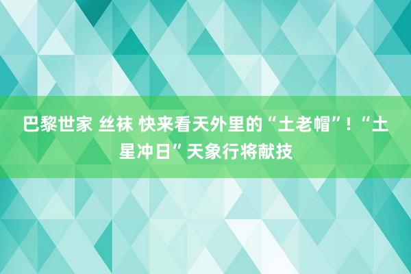 巴黎世家 丝袜 快来看天外里的“土老帽”! “土星冲日”天象行将献技