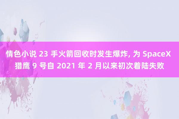 情色小说 23 手火箭回收时发生爆炸， 为 SpaceX 猎鹰 9 号自 2021 年 2 月以来初次着陆失败