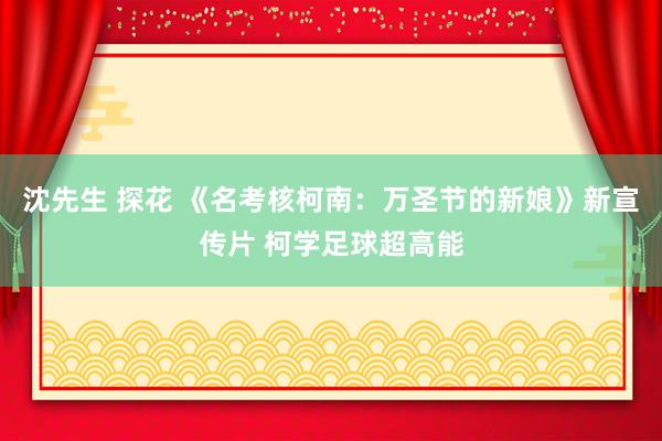 沈先生 探花 《名考核柯南：万圣节的新娘》新宣传片 柯学足球超高能