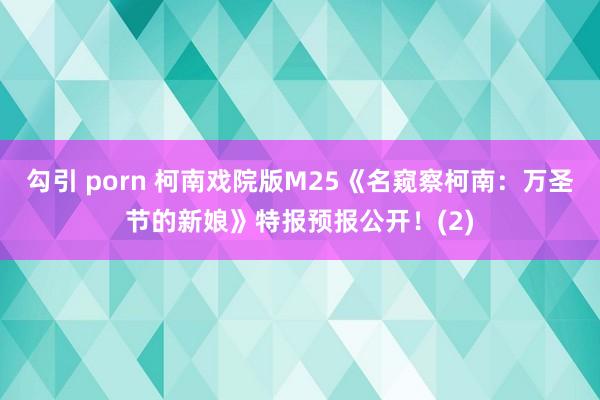 勾引 porn 柯南戏院版M25《名窥察柯南：万圣节的新娘》特报预报公开！(2)