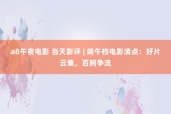 a8午夜电影 当天影评 | 端午档电影清点：好片云集，百舸争流