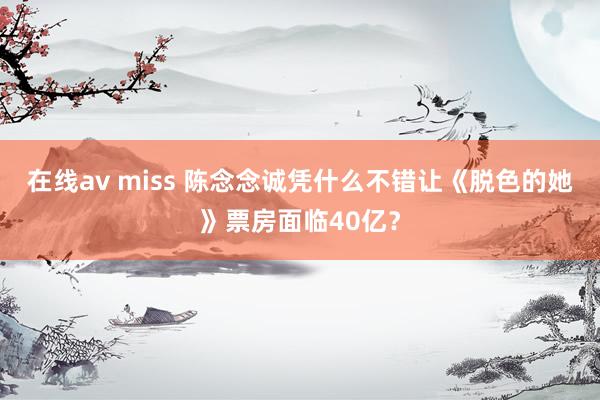 在线av miss 陈念念诚凭什么不错让《脱色的她》票房面临40亿？