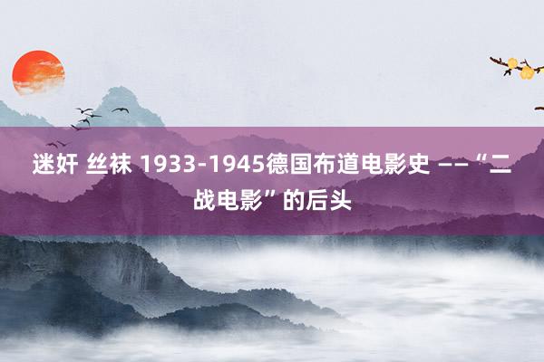 迷奸 丝袜 1933-1945德国布道电影史 ——“二战电影”的后头