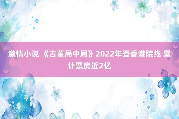 激情小说 《古董局中局》2022年登香港院线 累计票房近2亿