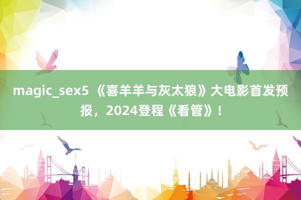 magic_sex5 《喜羊羊与灰太狼》大电影首发预报，2024登程《看管》！