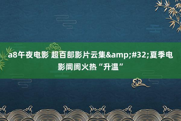 a8午夜电影 超百部影片云集&#32;夏季电影阛阓火热“升温”