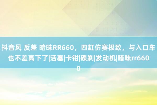 抖音风 反差 暗昧RR660，四缸仿赛极致，与入口车也不差高下了|活塞|卡钳|碟刹|发动机|暗昧rr660