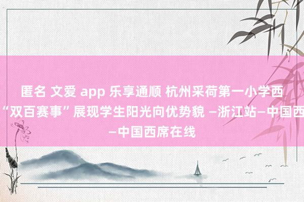 匿名 文爱 app 乐享通顺 杭州采荷第一小学西席集团“双百赛事”展现学生阳光向优势貌 —浙江站—中国西席在线