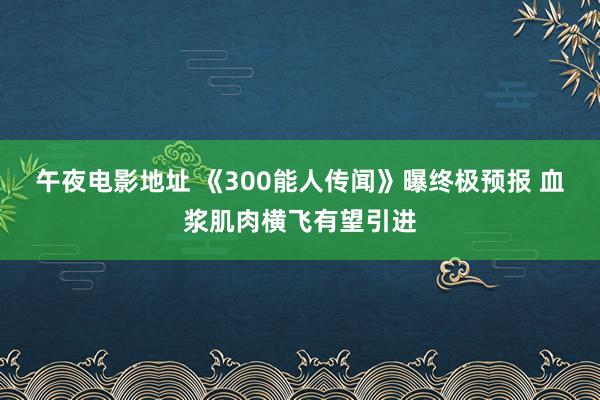 午夜电影地址 《300能人传闻》曝终极预报 血浆肌肉横飞有望引进