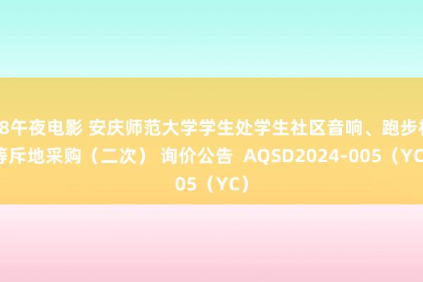 a8午夜电影 安庆师范大学学生处学生社区音响、跑步机等斥地采购（二次） 询价公告  AQSD2024-005（YC）
