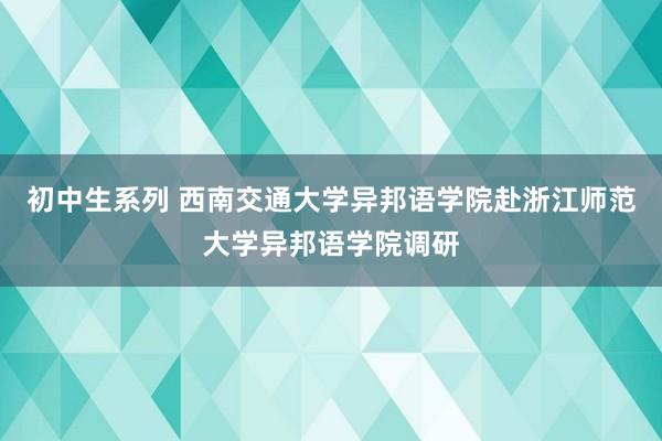 初中生系列 西南交通大学异邦语学院赴浙江师范大学异邦语学院调研