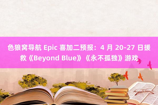 色狼窝导航 Epic 喜加二预报：4 月 20-27 日援救《Beyond Blue》《永不孤独》游戏