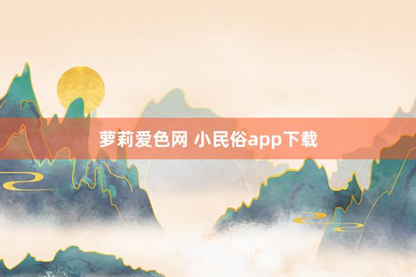 萝莉爱色网 小民俗app下载