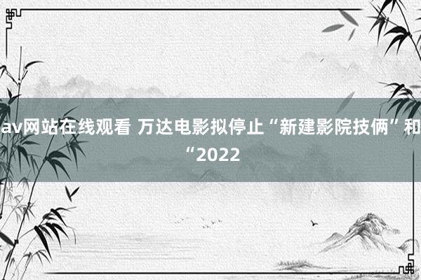 av网站在线观看 万达电影拟停止“新建影院技俩”和“2022