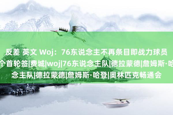 反差 英文 Woj：76东说念主不再条目即战力球员 念念用哈登换回两个首轮签|费城|woj|76东说念主队|德拉蒙德|詹姆斯·哈登|奥林匹克畅通会