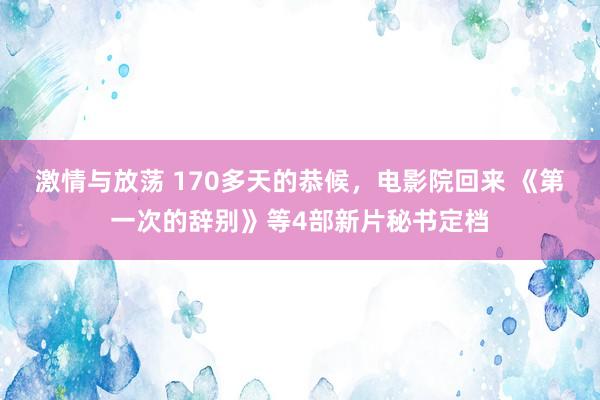 激情与放荡 170多天的恭候，电影院回来 《第一次的辞别》等4部新片秘书定档