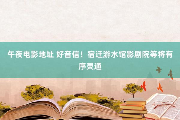 午夜电影地址 好音信！宿迁游水馆影剧院等将有序灵通