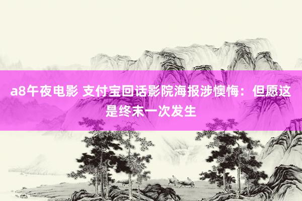 a8午夜电影 支付宝回话影院海报涉懊悔：但愿这是终末一次发生