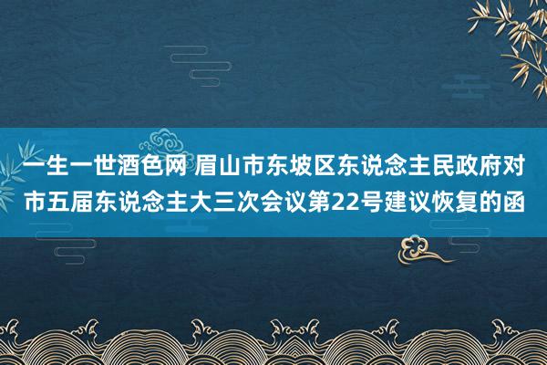 一生一世酒色网 眉山市东坡区东说念主民政府对市五届东说念主大三次会议第22号建议恢复的函