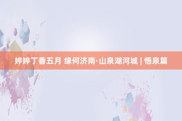 婷婷丁香五月 缘何济南·山泉湖河城 | 悟泉篇