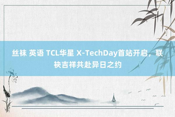 丝袜 英语 TCL华星 X-TechDay首站开启，联袂吉祥共赴异日之约