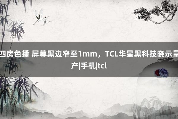 四房色播 屏幕黑边窄至1mm，TCL华星黑科技晓示量产|手机|tcl