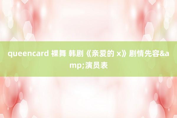 queencard 裸舞 韩剧《亲爱的 x》剧情先容&演员表