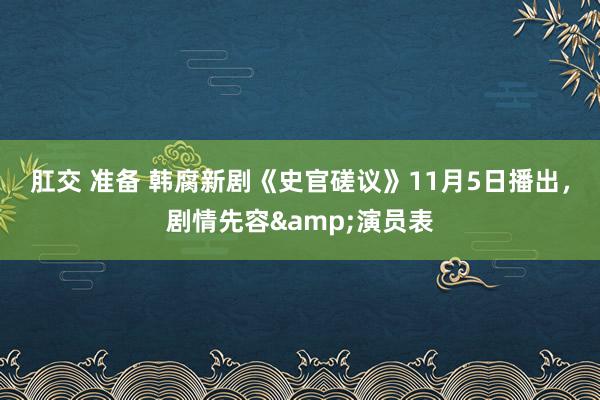 肛交 准备 韩腐新剧《史官磋议》11月5日播出，剧情先容&演员表