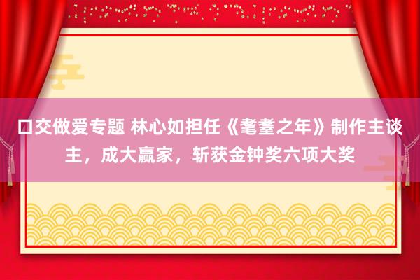 口交做爱专题 林心如担任《耄耋之年》制作主谈主，成大赢家，斩获金钟奖六项大奖