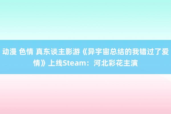 动漫 色情 真东谈主影游《异宇宙总结的我错过了爱情》上线Steam：河北彩花主演