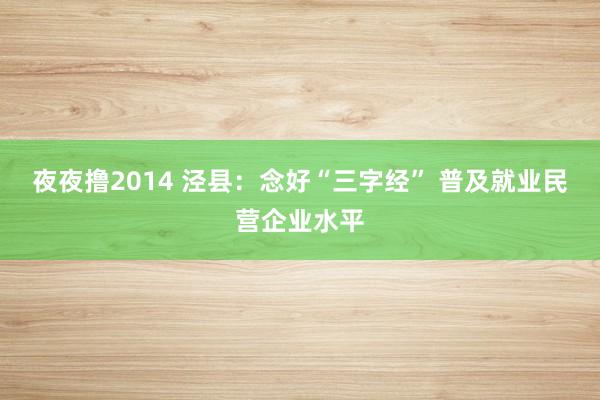 夜夜撸2014 泾县：念好“三字经” 普及就业民营企业水平