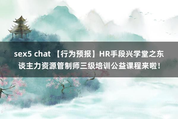 sex5 chat 【行为预报】HR手段兴学堂之东谈主力资源管制师三级培训公益课程来啦！