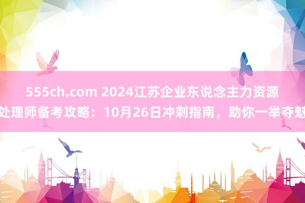 555ch.com 2024江苏企业东说念主力资源处理师备考攻略：10月26日冲刺指南，助你一举夺魁