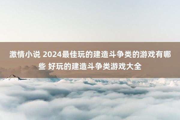 激情小说 2024最佳玩的建造斗争类的游戏有哪些 好玩的建造斗争类游戏大全