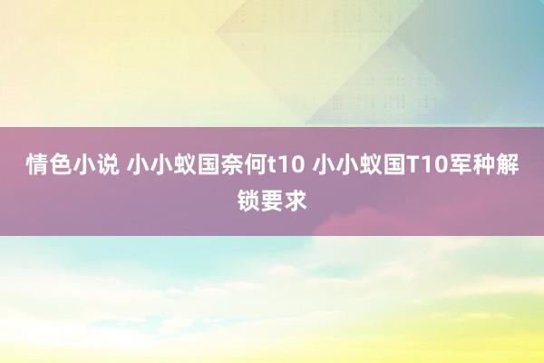 情色小说 小小蚁国奈何t10 小小蚁国T10军种解锁要求